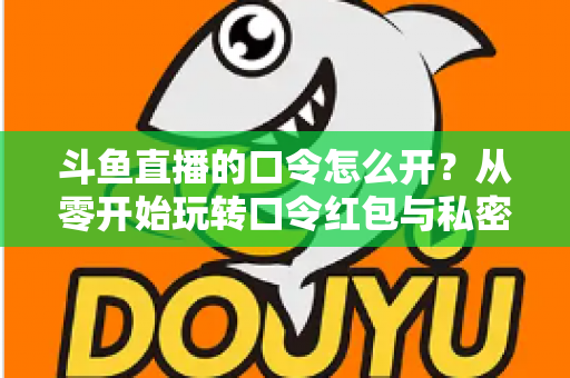 斗鱼直播的口令怎么开?从零开始玩转口令红包与私密直播间的完整指南 斗鱼直播的口令怎么开?从零开始玩转口令红包与私密直播间的完整指南