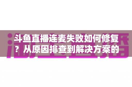 斗鱼直播连麦失败如何修复?从原因排查到解决方案的完整实用指南 斗鱼直播连麦失败如何修复?从原因排查到解决方案的完整实用指南