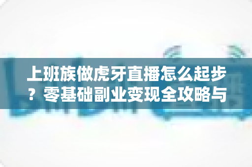 上班族做虎牙直播怎么起步?零基础副业变现全攻略与实战指南 上班族做虎牙直播怎么起步?零基础副业变现全攻略与实战指南