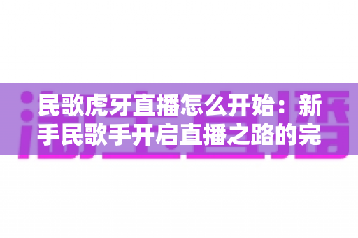 民歌虎牙直播怎么开始:新手民歌手开启直播之路的完整实战指南 民歌虎牙直播怎么开始:新手民歌手开启直播之路的完整实战指南