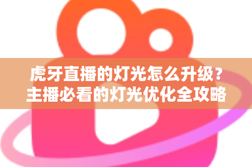 虎牙直播的灯光怎么升级？主播必看的灯光优化全攻略