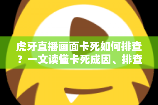 虎牙直播画面卡死如何排查?一文读懂卡死成因、排查步骤与预防技巧 虎牙直播画面卡死如何排查?一文读懂卡死成因、排查步骤与预防技巧