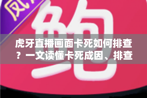 虎牙直播画面卡死如何排查?一文读懂卡死成因、排查步骤与预防技巧 虎牙直播画面卡死如何排查?一文读懂卡死成因、排查步骤与预防技巧