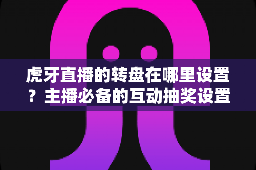 虎牙直播的转盘在哪里设置?主播必备的互动抽奖设置全流程指南 虎牙直播的转盘在哪里设置?主播必备的互动抽奖设置全流程指南