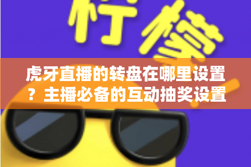 虎牙直播的转盘在哪里设置?主播必备的互动抽奖设置全流程指南 虎牙直播的转盘在哪里设置?主播必备的互动抽奖设置全流程指南