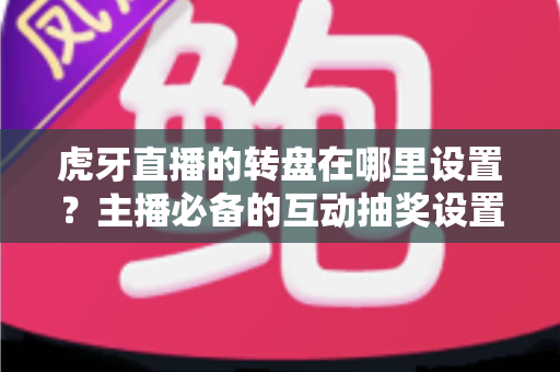 虎牙直播的转盘在哪里设置？主播必备的互动抽奖设置全流程指南