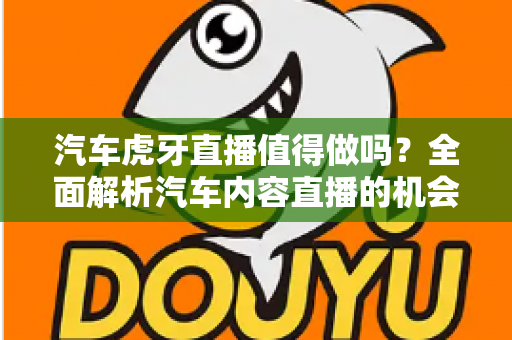 汽车虎牙直播值得做吗？全面解析汽车内容直播的机会、挑战与变现前景