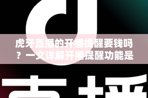 虎牙直播的开播提醒要钱吗？一文详解开播提醒功能是否免费及设置全攻略