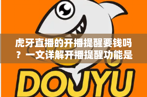 虎牙直播的开播提醒要钱吗？一文详解开播提醒功能是否免费及设置全攻略