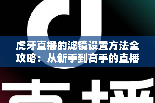 虎牙直播的滤镜设置方法全攻略:从新手到高手的直播画面美化指南 虎牙直播的滤镜设置方法全攻略:从新手到高手的直播画面美化指南