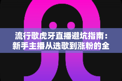 流行歌虎牙直播避坑指南:新手主播从选歌到涨粉的全方位避雷手册 流行歌虎牙直播避坑指南:新手主播从选歌到涨粉的全方位避雷手册