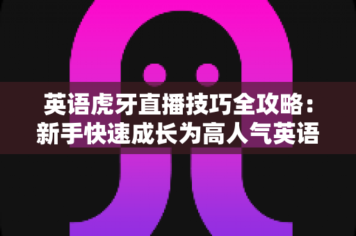 英语虎牙直播技巧全攻略:新手快速成长为高人气英语主播的实战宝典 英语虎牙直播技巧全攻略:新手快速成长为高人气英语主播的实战宝典