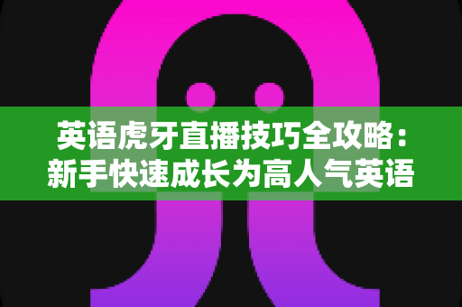 英语虎牙直播技巧全攻略:新手快速成长为高人气英语主播的实战宝典 英语虎牙直播技巧全攻略:新手快速成长为高人气英语主播的实战宝典