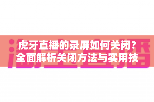 虎牙直播的录屏如何关闭?全面解析关闭方法与实用技巧,轻松告别录屏困扰 虎牙直播的录屏如何关闭?全面解析关闭方法与实用技巧,轻松告别录屏困扰