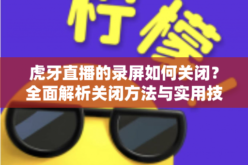 虎牙直播的录屏如何关闭?全面解析关闭方法与实用技巧,轻松告别录屏困扰 虎牙直播的录屏如何关闭?全面解析关闭方法与实用技巧,轻松告别录屏困扰