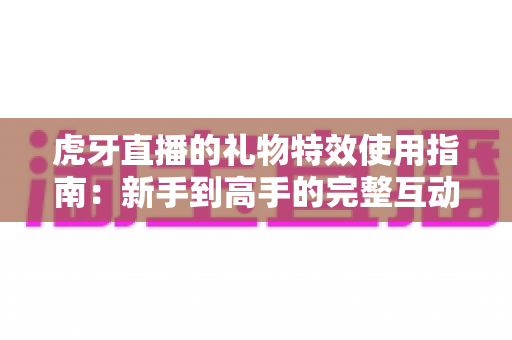 虎牙直播的礼物特效使用指南:新手到高手的完整互动攻略,轻松玩转直播间氛围 虎牙直播的礼物特效使用指南:新手到高手的完整互动攻略,轻松玩转直播间氛围