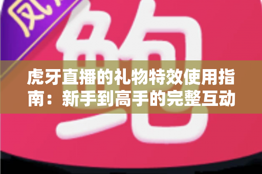 虎牙直播的礼物特效使用指南:新手到高手的完整互动攻略,轻松玩转直播间氛围 虎牙直播的礼物特效使用指南:新手到高手的完整互动攻略,轻松玩转直播间氛围