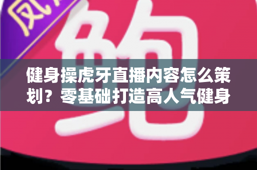 健身操虎牙直播内容怎么策划？零基础打造高人气健身直播间的完整方案