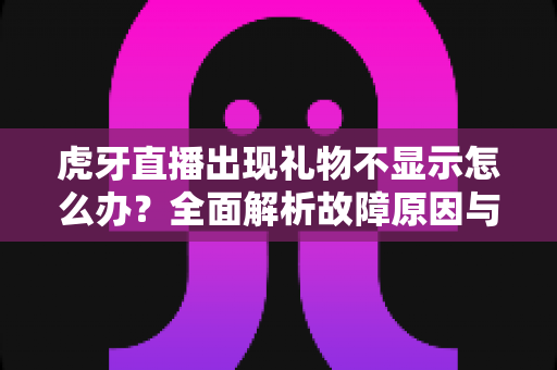 虎牙直播出现礼物不显示怎么办？全面解析故障原因与高效解决方法指南