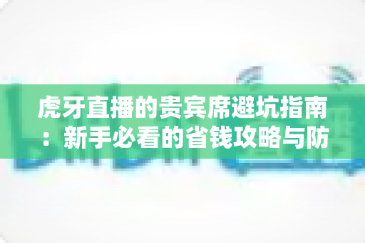 虎牙直播的贵宾席避坑指南:新手必看的省钱攻略与防踩雷全解析 虎牙直播的贵宾席避坑指南:新手必看的省钱攻略与防踩雷全解析