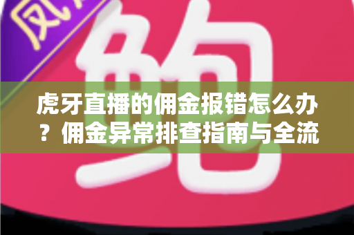 虎牙直播的佣金报错怎么办？佣金异常排查指南与全流程解决方案