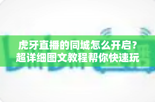 虎牙直播的同城怎么开启?超详细图文教程帮你快速玩转同城直播功能 虎牙直播的同城怎么开启?超详细图文教程帮你快速玩转同城直播功能