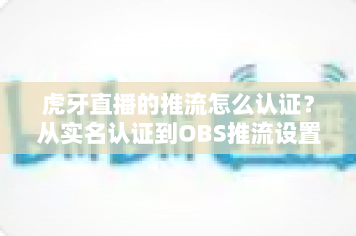 虎牙直播的推流怎么认证?从实名认证到OBS推流设置的一站式全流程指南 虎牙直播的推流怎么认证?从实名认证到OBS推流设置的一站式全流程指南