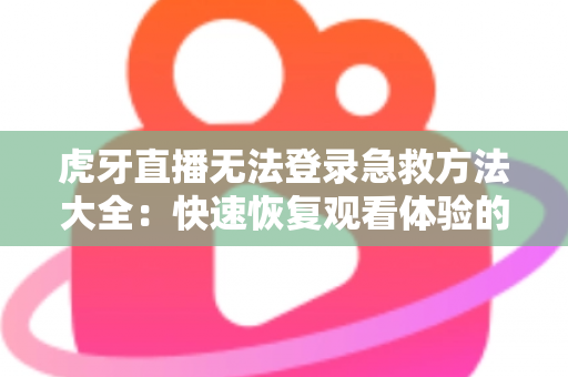 虎牙直播无法登录急救方法大全：快速恢复观看体验的完整解决方案