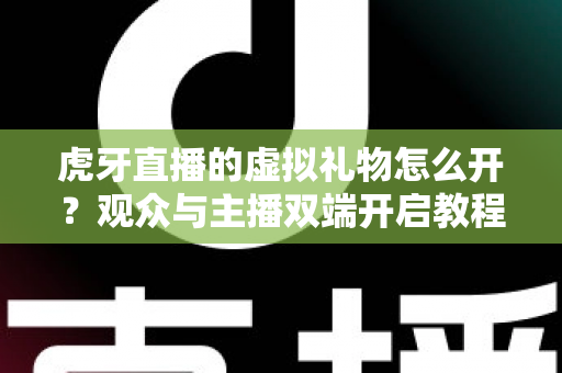 虎牙直播的虚拟礼物怎么开？观众与主播双端开启教程及常见问题全攻略