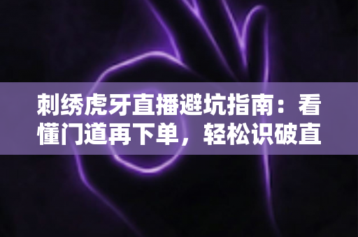 刺绣虎牙直播避坑指南：看懂门道再下单，轻松识破直播间消费陷阱
