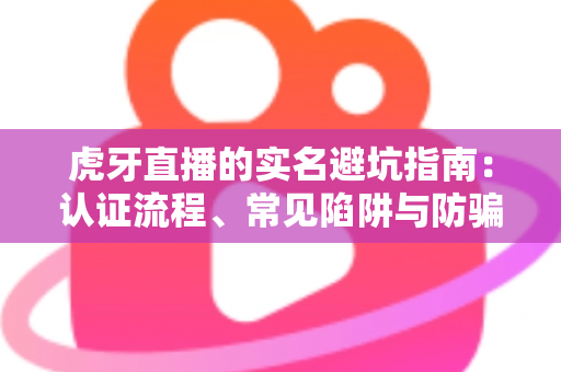 虎牙直播的实名避坑指南:认证流程、常见陷阱与防骗技巧全解析 虎牙直播的实名避坑指南:认证流程、常见陷阱与防骗技巧全解析