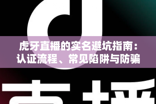 虎牙直播的实名避坑指南:认证流程、常见陷阱与防骗技巧全解析 虎牙直播的实名避坑指南:认证流程、常见陷阱与防骗技巧全解析