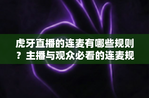 虎牙直播的连麦有哪些规则？主播与观众必看的连麦规范与避坑指南