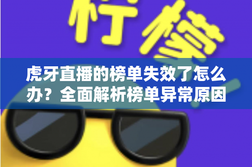 虎牙直播的榜单失效了怎么办？全面解析榜单异常原因与高效解决指南