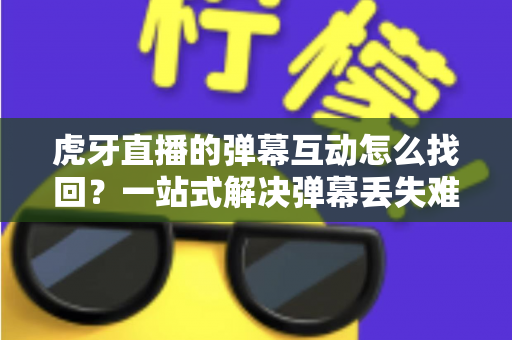 虎牙直播的弹幕互动怎么找回?一站式解决弹幕丢失难题的完整实操指南 虎牙直播的弹幕互动怎么找回?一站式解决弹幕丢失难题的完整实操指南