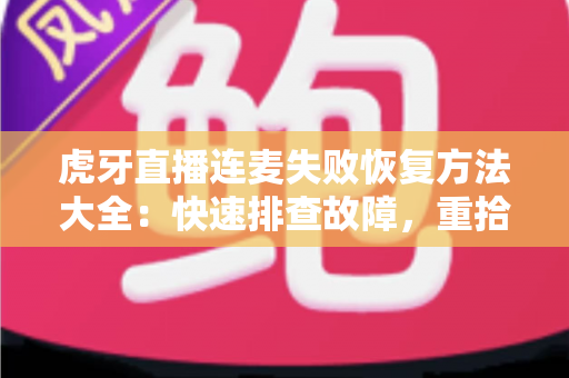虎牙直播连麦失败恢复方法大全：快速排查故障，重拾流畅互动直播体验