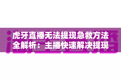 虎牙直播无法提现急救方法全解析:主播快速解决提现难题的实用指南 虎牙直播无法提现急救方法全解析:主播快速解决提现难题的实用指南