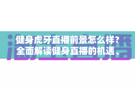 健身虎牙直播前景怎么样？全面解读健身直播的机遇、挑战与未来趋势