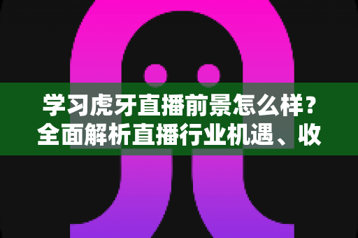 学习虎牙直播前景怎么样?全面解析直播行业机遇、收入模式与新手入行指南 学习虎牙直播前景怎么样?全面解析直播行业机遇、收入模式与新手入行指南