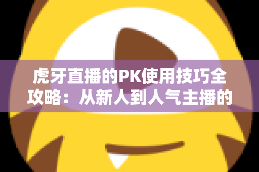 虎牙直播的PK使用技巧全攻略：从新人到人气主播的制胜秘籍，助你赢下每一场对决