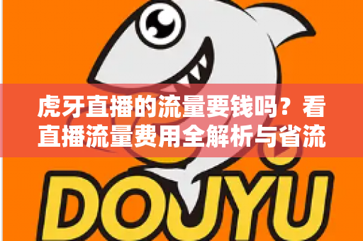 虎牙直播的流量要钱吗？看直播流量费用全解析与省流量实用指南