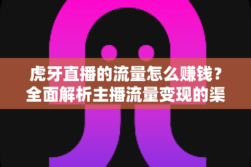 虎牙直播的流量怎么赚钱?全面解析主播流量变现的渠道、技巧与实战攻略 虎牙直播的流量怎么赚钱?全面解析主播流量变现的渠道、技巧与实战攻略