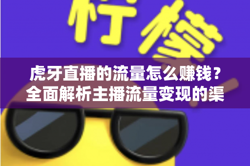 虎牙直播的流量怎么赚钱？全面解析主播流量变现的渠道、技巧与实战攻略