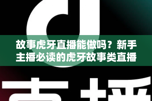 故事虎牙直播能做吗?新手主播必读的虎牙故事类直播可行性、开通步骤与变现全攻略 故事虎牙直播能做吗?新手主播必读的虎牙故事类直播可行性、开通步骤与变现全攻略