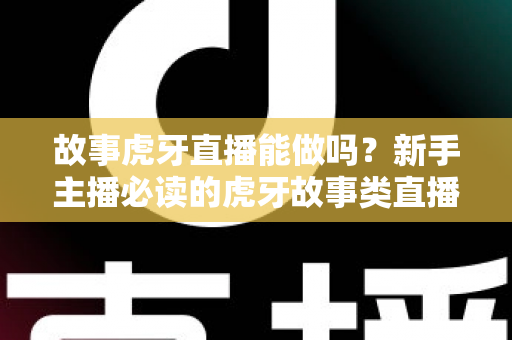 故事虎牙直播能做吗?新手主播必读的虎牙故事类直播可行性、开通步骤与变现全攻略 故事虎牙直播能做吗?新手主播必读的虎牙故事类直播可行性、开通步骤与变现全攻略