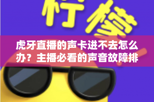 虎牙直播的声卡进不去怎么办？主播必看的声音故障排查与解决全攻略