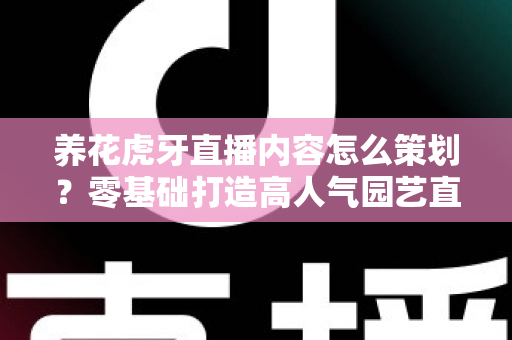 养花虎牙直播内容怎么策划?零基础打造高人气园艺直播间的实战全攻略 养花虎牙直播内容怎么策划?零基础打造高人气园艺直播间的实战全攻略