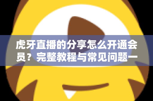 虎牙直播的分享怎么开通会员?完整教程与常见问题一网打尽 虎牙直播的分享怎么开通会员?完整教程与常见问题一网打尽