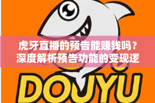 虎牙直播的预告能赚钱吗?深度解析预告功能的变现逻辑与实用运营技巧 虎牙直播的预告能赚钱吗?深度解析预告功能的变现逻辑与实用运营技巧