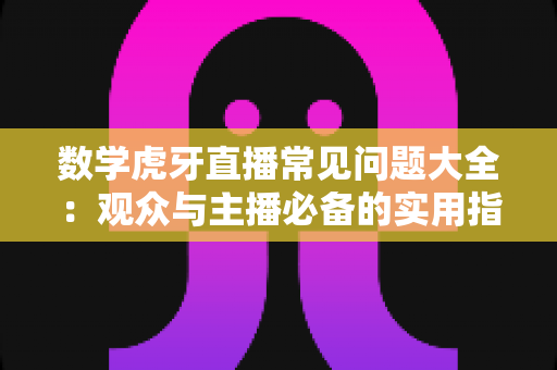 数学虎牙直播常见问题大全：观众与主播必备的实用指南